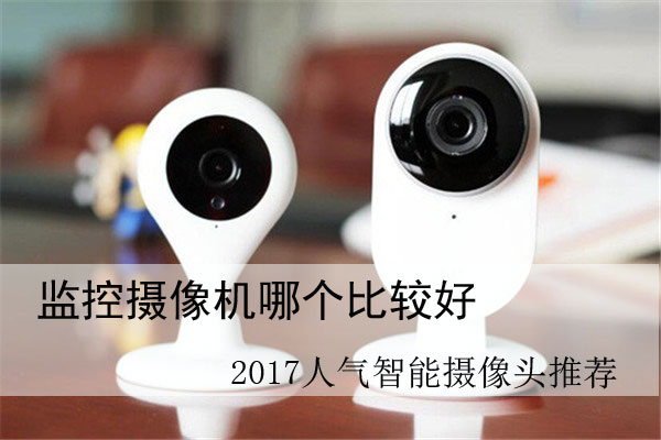 监控摄像机哪个比较好 2017人气智能摄像头推荐