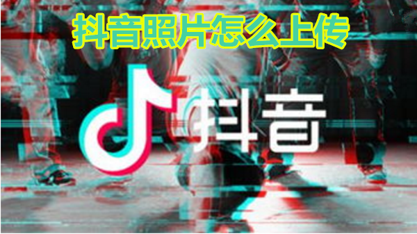 抖音照片怎么上传