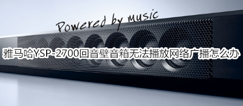 雅马哈YSP-2700回音壁音箱无法播放网络广播怎么办