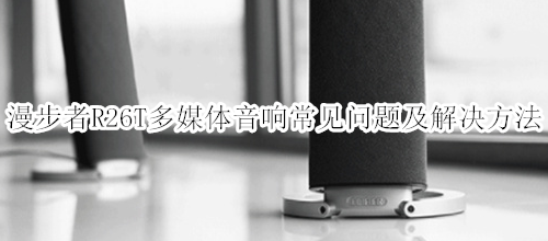 漫步者R26T多媒体音响常见问题及解决方法