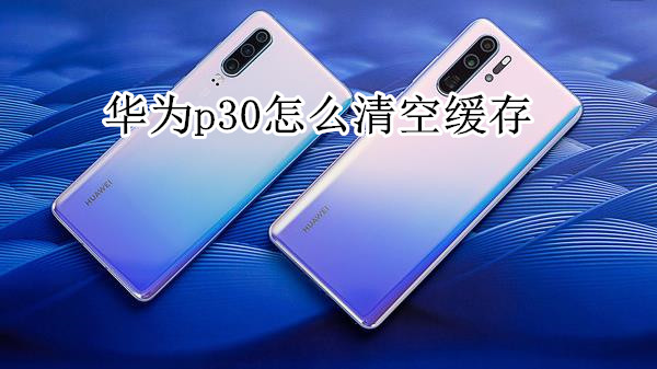 华为p30怎么清空缓存