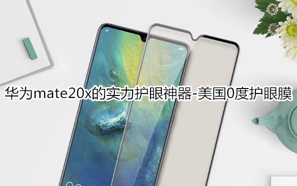 华为mate20x的实力护眼神器——美国0度抗蓝光钢化膜