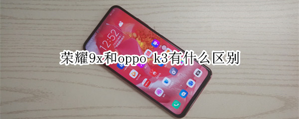 荣耀9x和oppo k3有什么区别