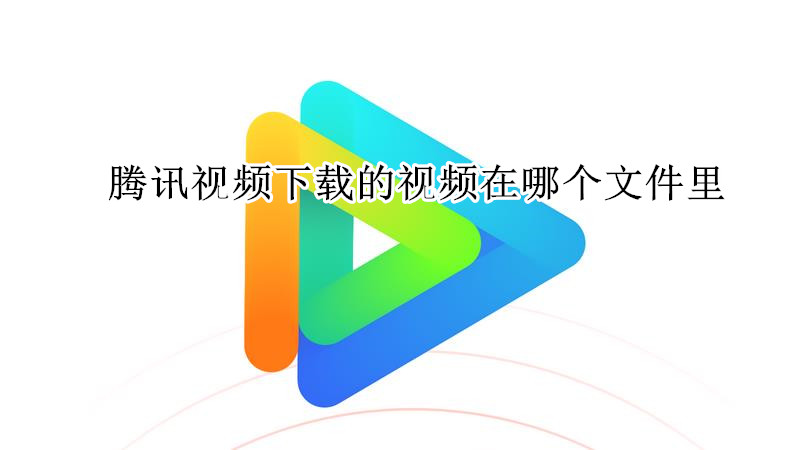 腾讯视频下载的视频在哪个文件里