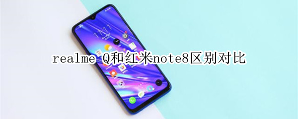 realme Q和红米note8对比,谁才是千元真香机
