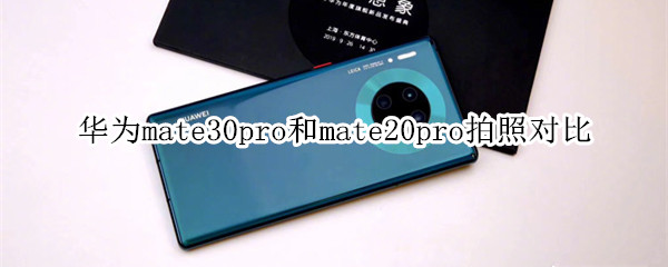 华为mate30pro和mate20pro拍照对比