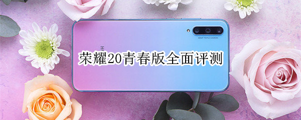 荣耀20青春版全面评测：高颜值的千元机首选