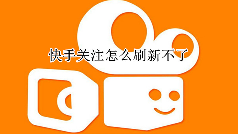 快手关注怎么刷新不了