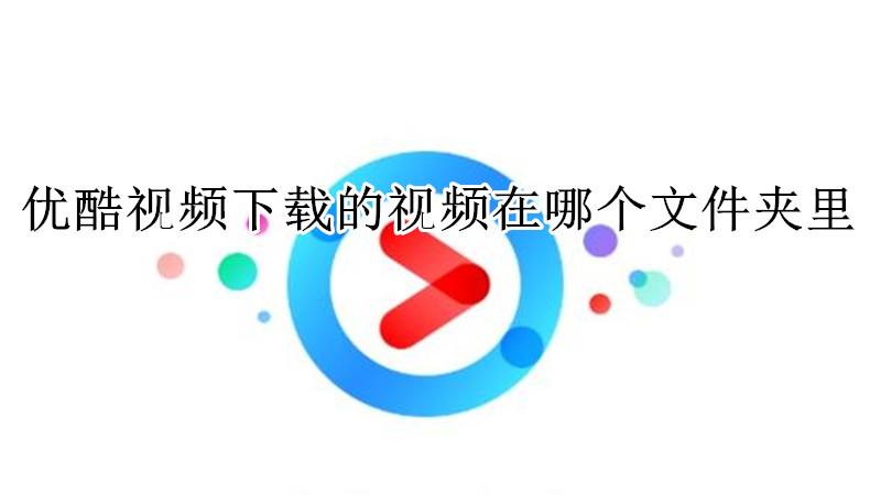 优酷视频下载的视频在哪个文件夹里