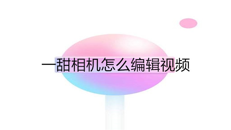 一甜相机怎么编辑视频