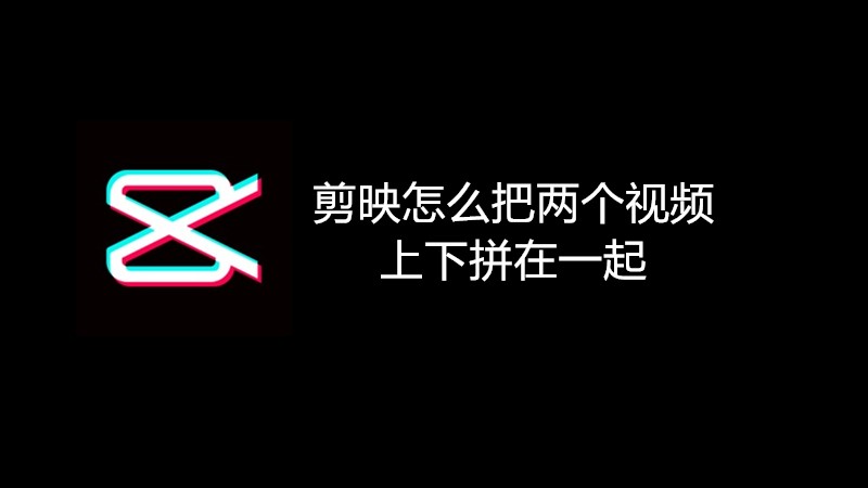 剪映怎么把两个视频上下拼在一起