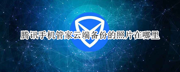 腾讯手机管家云端备份的照片在哪里