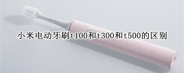 小米电动牙刷t100和t300和t500的区别