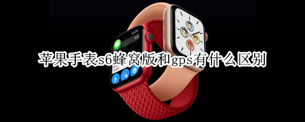 苹果手表s6蜂窝版和gps有什么区别