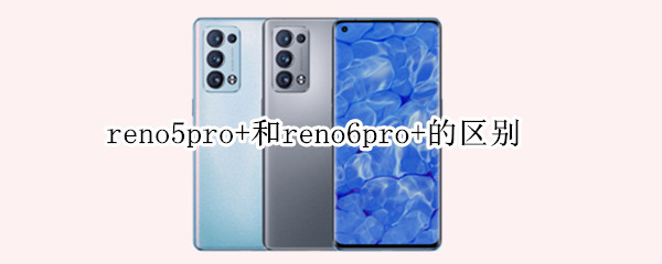 reno5pro+和reno6pro+的区别