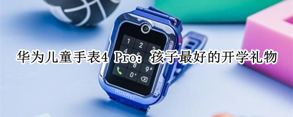 华为儿童手表4 Pro：孩子最好的开学礼物