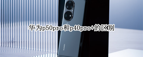 华为p50pro和p40pro+的区别