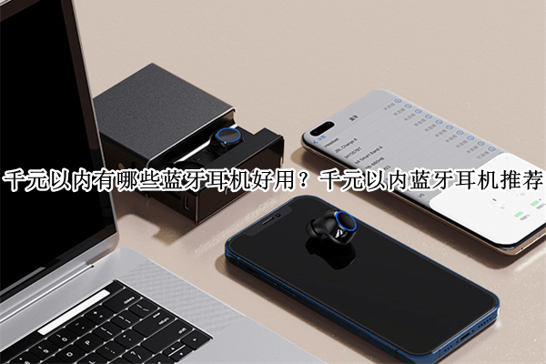 千元以内有哪些蓝牙耳机好用？千元以内蓝牙耳机推荐