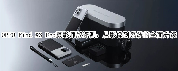 OPPO Find X3 Pro摄影师版评测：从影像到系统的全面升级