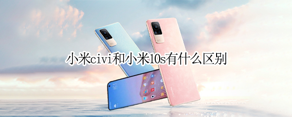 小米civi和小米10s有什么区别