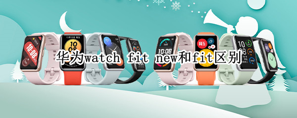 华为watch fit new和fit区别