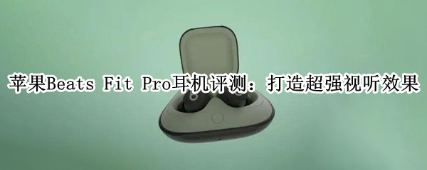 苹果Beats Fit Pro耳机评测：打造超强视听效果
