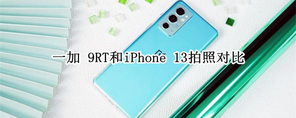 一加 9RT和iPhone 13拍照对比