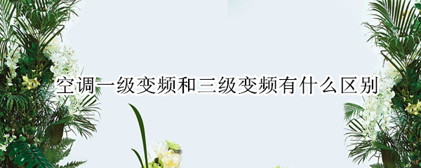 空调变频一级和三级有什么区别