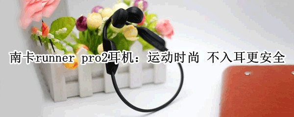 南卡runner pro2耳机：运动时尚 不入耳更安全