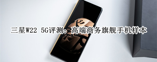 三星W22 5G评测：高端商务旗舰手机样本