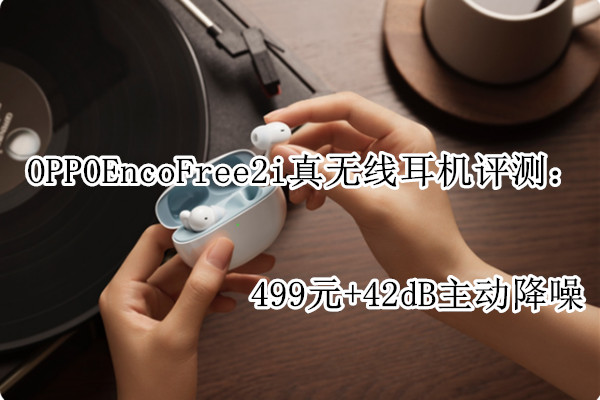 OPPO Enco Free2i真无线耳机评测：499元+42dB主动降噪