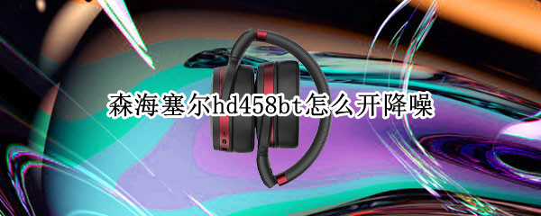 森海塞尔hd458bt怎么开降噪