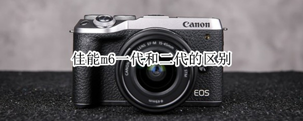 佳能m6一代和二代的区别