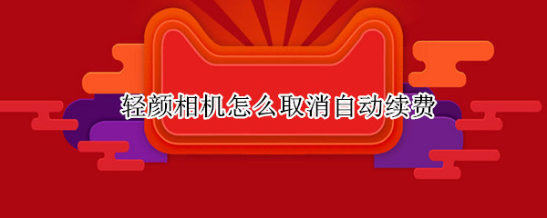 轻颜相机怎么取消自动续费
