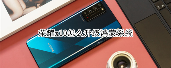 荣耀x10怎么升级鸿蒙系统