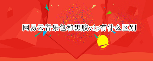 网易云音乐包和黑胶vip有什么区别
