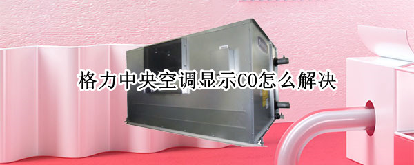 格力中央空调显示CO怎么解决