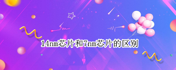 14nm芯片和7nm芯片的区别