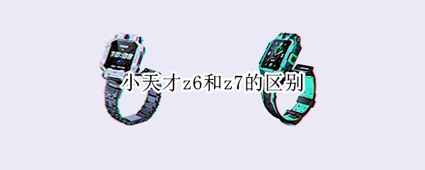 小天才z6和z7的区别