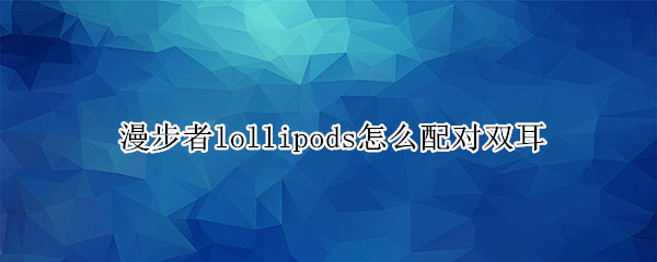 漫步者lollipods怎么配对双耳
