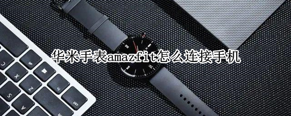 华米手表amazfit怎么连接手机