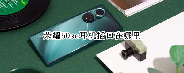 荣耀50se耳机插口在哪里
