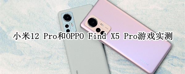 小米12 Pro和OPPO Find X5 Pro游戏性能对比实测