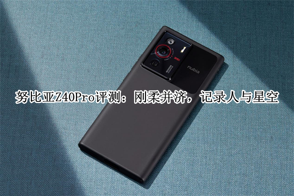 努比亚Z40Pro评测：刚柔并济，记录人与星空
