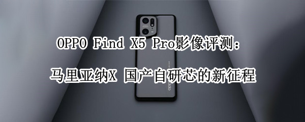 OPPO Find X5 Pro影像评测：马里亚纳X 国产自研芯的新征程