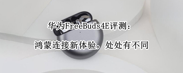 华为FreeBuds4E评测：鸿蒙连接新体验，处处有不同