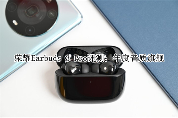 荣耀Earbuds 3 Pro评测：年度音质旗舰