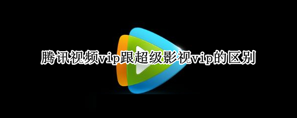 腾讯视频vip跟超级影视vip的区别