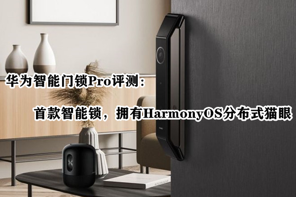 华为智能门锁Pro评测：首款智能锁，拥有HarmonyOS分布式猫眼