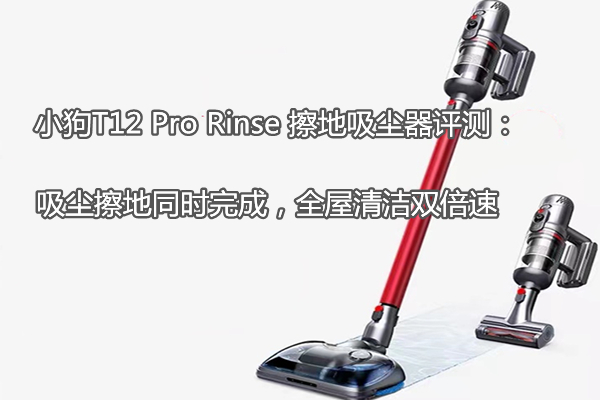 小狗T12 Pro Rinse 擦地吸尘器评测：吸尘擦地同时完成，全屋清洁双倍速